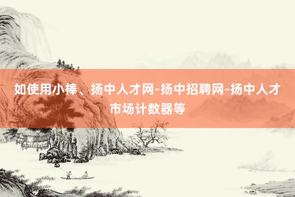 如使用小棒、扬中人才网-扬中招聘网-扬中人才市场计数器等