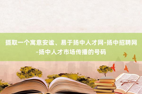摄取一个寓意安谧、易于扬中人才网-扬中招聘网-扬中人才市场传播的号码