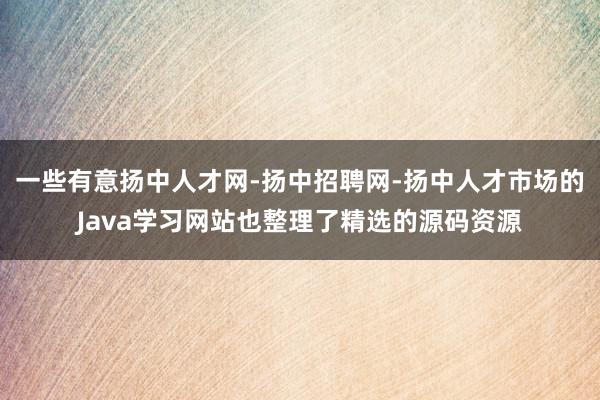 一些有意扬中人才网-扬中招聘网-扬中人才市场的Java学习网站也整理了精选的源码资源