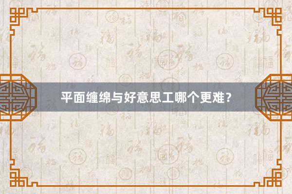平面缠绵与好意思工哪个更难？