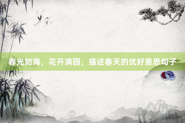 春光如海，花开满园，描述春天的优好意思句子