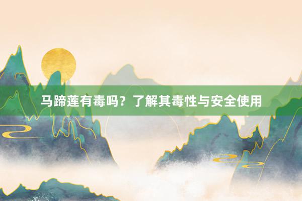 马蹄莲有毒吗？了解其毒性与安全使用