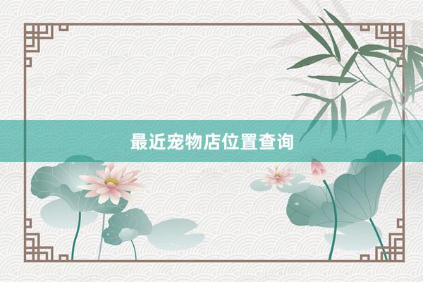 最近宠物店位置查询
